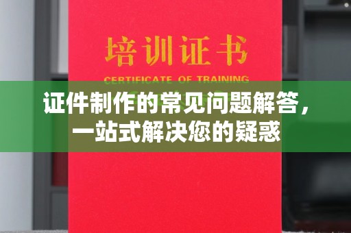 靖西证件制作的常见问题解答，一站式解决您的疑惑